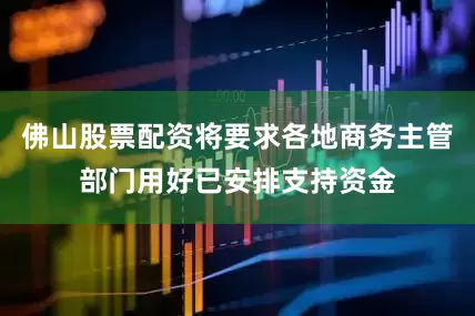 佛山股票配资将要求各地商务主管部门用好已安排支持资金