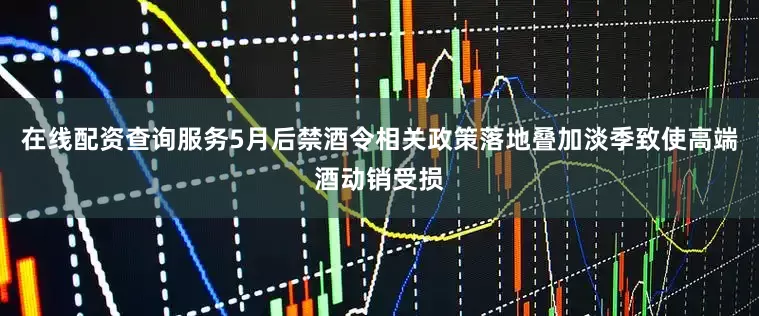在线配资查询服务5月后禁酒令相关政策落地叠加淡季致使高端酒动销受损