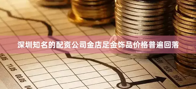 深圳知名的配资公司金店足金饰品价格普遍回落