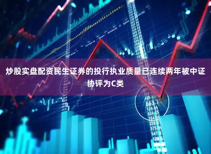 炒股实盘配资民生证券的投行执业质量已连续两年被中证协评为C类