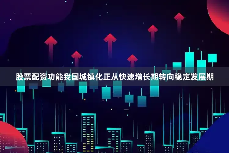 股票配资功能我国城镇化正从快速增长期转向稳定发展期