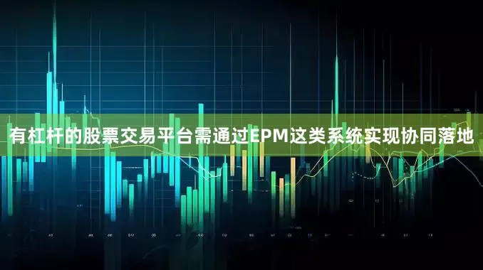 有杠杆的股票交易平台需通过EPM这类系统实现协同落地