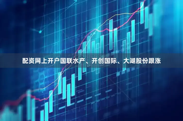 配资网上开户国联水产、开创国际、大湖股份跟涨