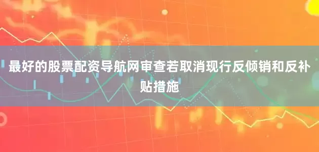 最好的股票配资导航网审查若取消现行反倾销和反补贴措施