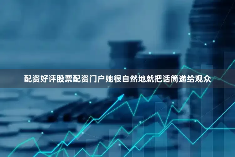 配资好评股票配资门户她很自然地就把话筒递给观众
