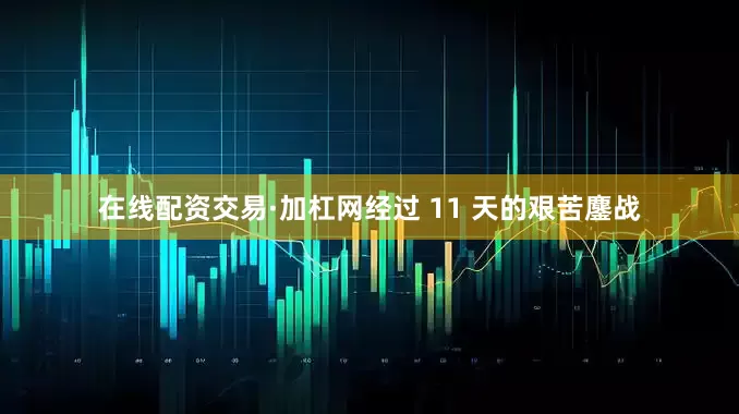 在线配资交易·加杠网经过 11 天的艰苦鏖战