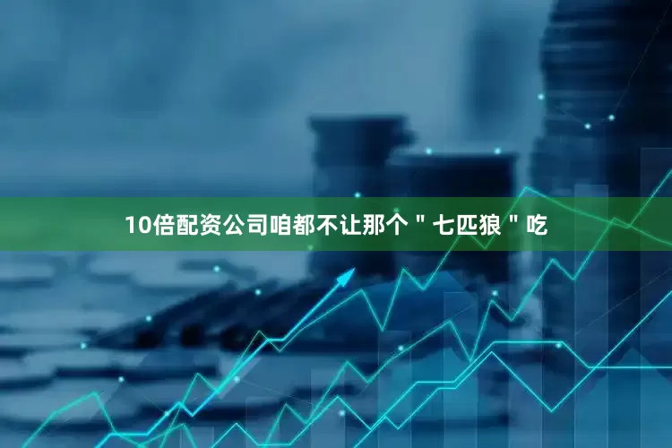 10倍配资公司咱都不让那个＂七匹狼＂吃