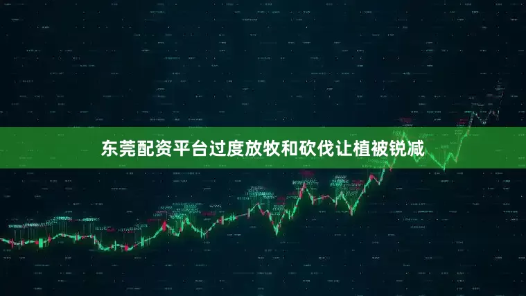 东莞配资平台过度放牧和砍伐让植被锐减