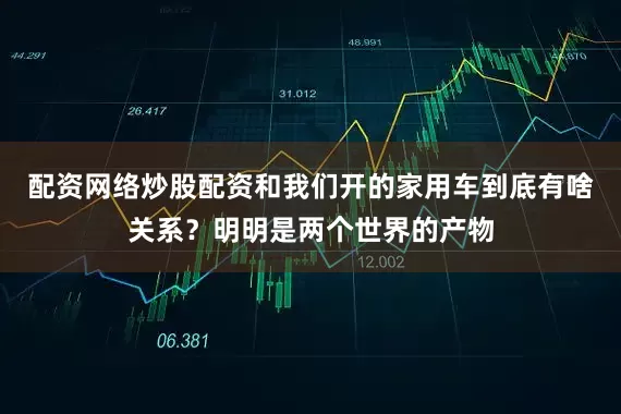 配资网络炒股配资和我们开的家用车到底有啥关系？明明是两个世界的产物