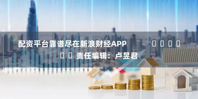 配资平台靠谱尽在新浪财经APP            						责任编辑：卢昱君