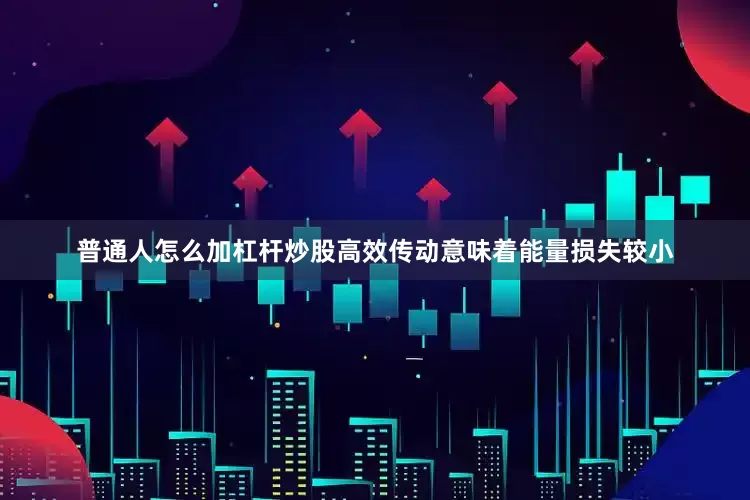 普通人怎么加杠杆炒股高效传动意味着能量损失较小