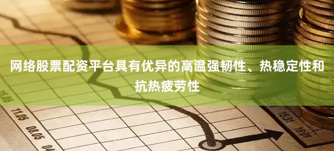 网络股票配资平台具有优异的高温强韧性、热稳定性和抗热疲劳性