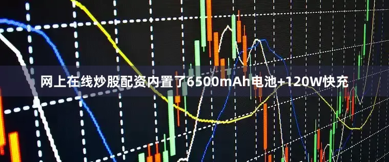 网上在线炒股配资内置了6500mAh电池+120W快充