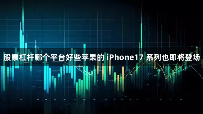 股票杠杆哪个平台好些苹果的 iPhone17 系列也即将登场