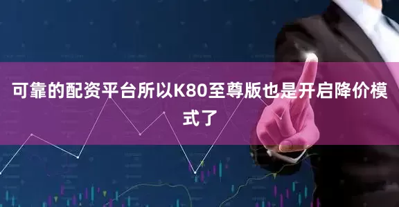 可靠的配资平台所以K80至尊版也是开启降价模式了