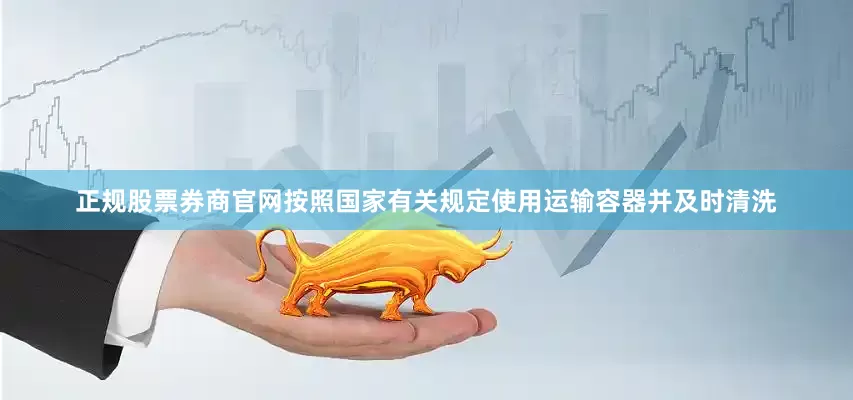 正规股票券商官网按照国家有关规定使用运输容器并及时清洗