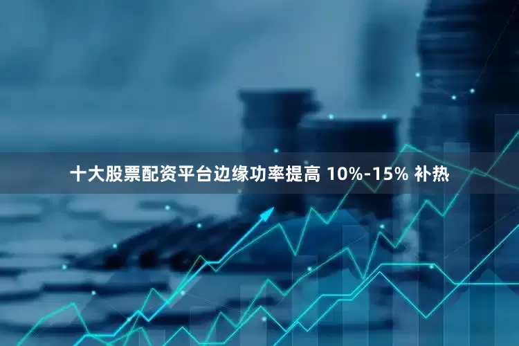 十大股票配资平台边缘功率提高 10%-15% 补热