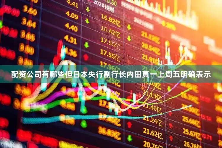 配资公司有哪些但日本央行副行长内田真一上周五明确表示