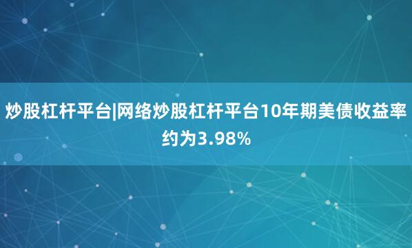 炒股杠杆平台|网络炒股杠杆平台10年期美债收益率约为3.98%