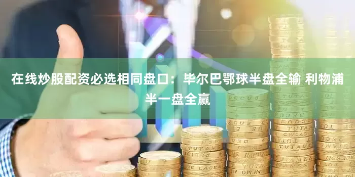 在线炒股配资必选相同盘口：毕尔巴鄂球半盘全输 利物浦半一盘全赢