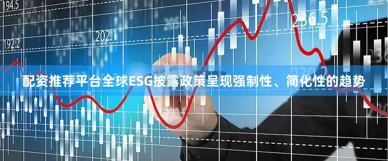 配资推荐平台全球ESG披露政策呈现强制性、简化性的趋势