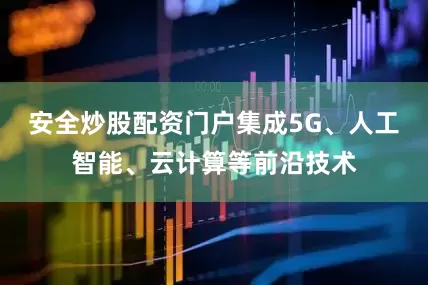 安全炒股配资门户集成5G、人工智能、云计算等前沿技术