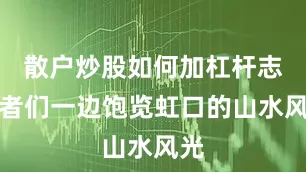 散户炒股如何加杠杆志愿者们一边饱览虹口的山水风光