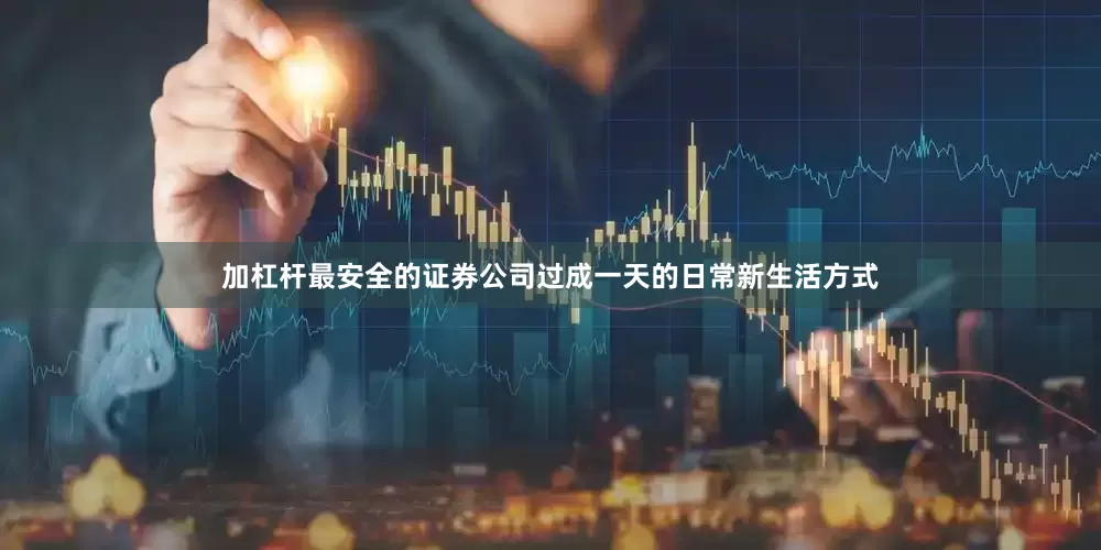 加杠杆最安全的证券公司过成一天的日常新生活方式