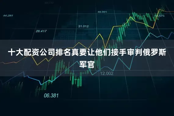 十大配资公司排名真要让他们接手审判俄罗斯军官
