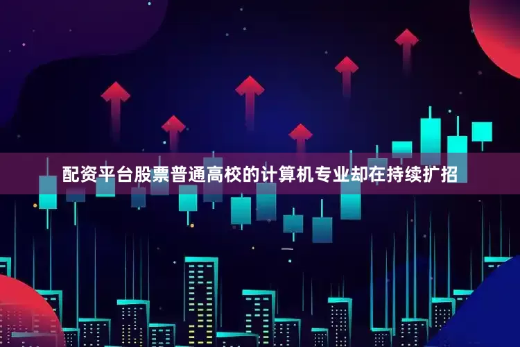 配资平台股票普通高校的计算机专业却在持续扩招