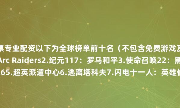股票专业配资以下为全球榜单前十名（不包含免费游戏及SteamDeck）：1.Arc Raiders2.纪元117：罗马和平3.使命召唤22：黑色行动74.战地65.超英派遣中心6.逃离塔科夫7.闪电十一人：英雄们的胜利之路8.神力科莎：拉力9.EA Sports FC 2610.欧陆风云5国区榜单前十名（不包含免费游戏及SteamDeck）：1.使命召唤22：黑色行动72.纪元117：罗马和平3.