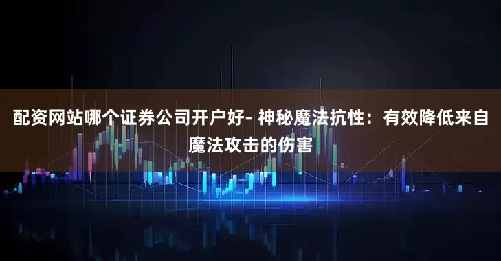 配资网站哪个证券公司开户好- 神秘魔法抗性：有效降低来自魔法攻击的伤害