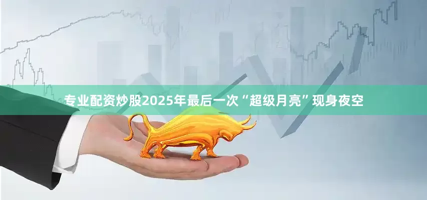 专业配资炒股2025年最后一次“超级月亮”现身夜空