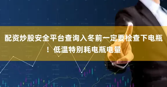 配资炒股安全平台查询入冬前一定要检查下电瓶！低温特别耗电瓶电量