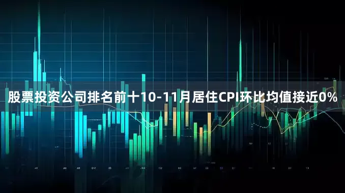 股票投资公司排名前十10-11月居住CPI环比均值接近0%
