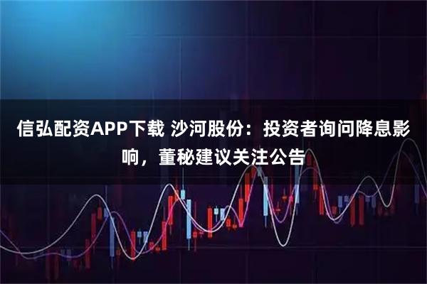 信弘配资APP下载 沙河股份：投资者询问降息影响，董秘建议关注公告