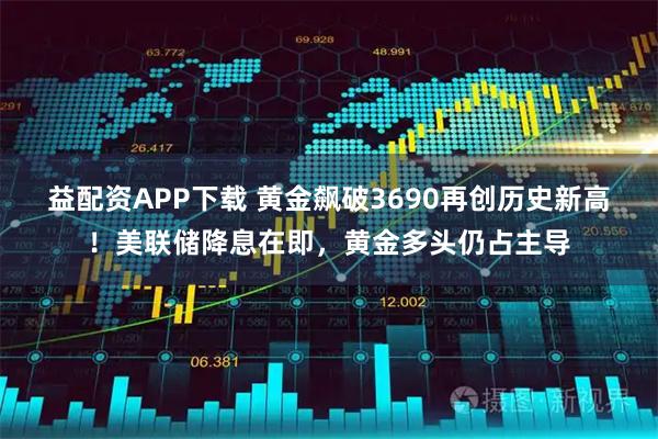 益配资APP下载 黄金飙破3690再创历史新高！美联储降息在即，黄金多头仍占主导