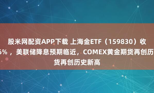 股米网配资APP下载 上海金ETF（159830）收涨1.16% ，美联储降息预期临近，COMEX黄金期货再创历史新高