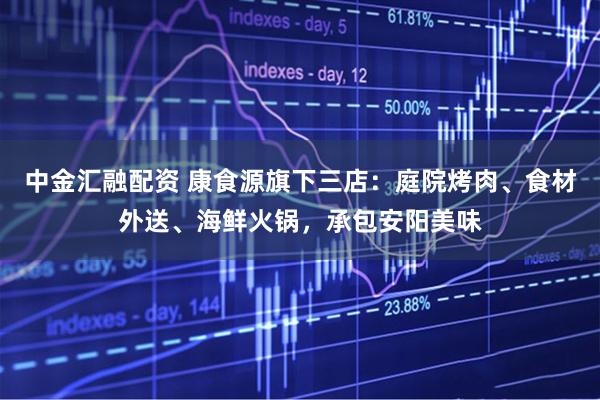 中金汇融配资 康食源旗下三店：庭院烤肉、食材外送、海鲜火锅，承包安阳美味