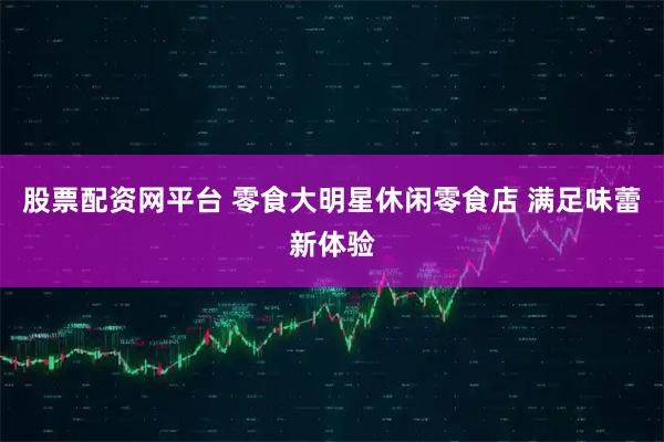 股票配资网平台 零食大明星休闲零食店 满足味蕾新体验