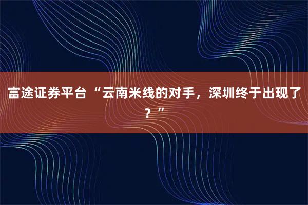 富途证券平台 “云南米线的对手，深圳终于出现了？”