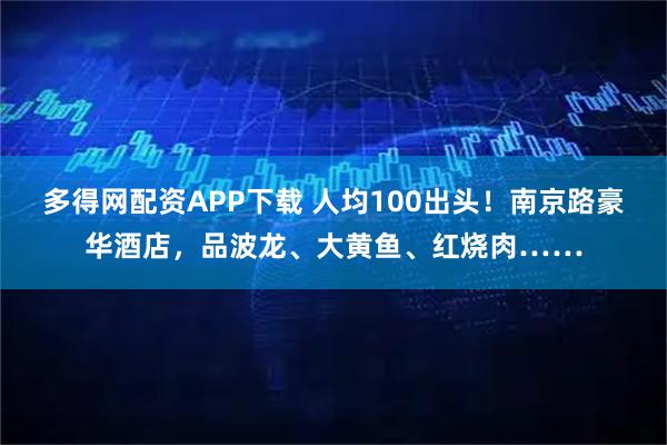 多得网配资APP下载 人均100出头！南京路豪华酒店，品波龙、大黄鱼、红烧肉……