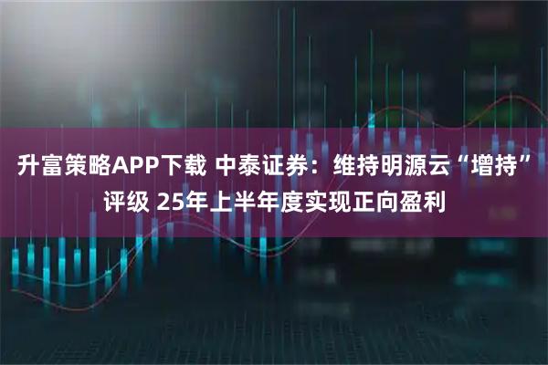 升富策略APP下载 中泰证券：维持明源云“增持”评级 25年上半年度实现正向盈利