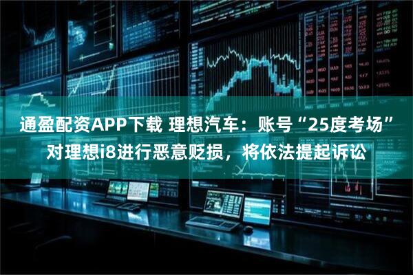 通盈配资APP下载 理想汽车：账号“25度考场”对理想i8进行恶意贬损，将依法提起诉讼