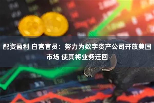 配资盈利 白宫官员：努力为数字资产公司开放美国市场 使其将业务迁回