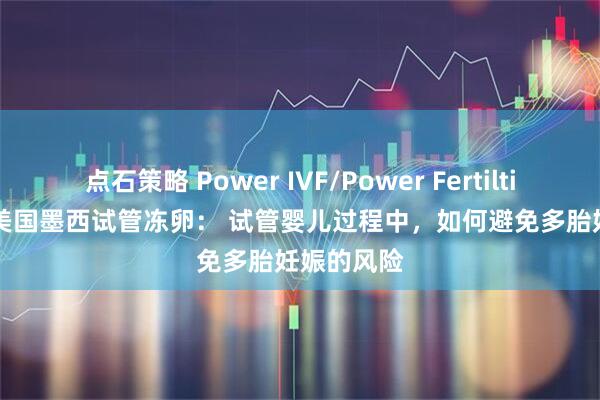 点石策略 Power IVF/Power Fertiltiy Center美国墨西试管冻卵： 试管婴儿过程中，如何避免多胎妊娠的风险