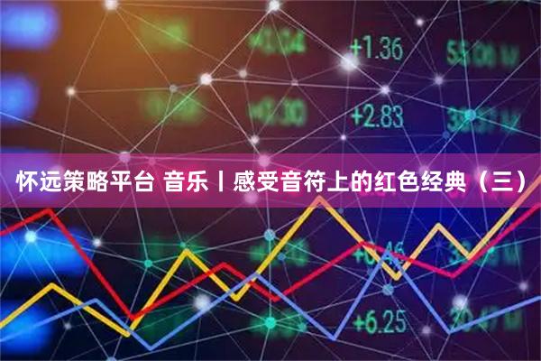 怀远策略平台 音乐丨感受音符上的红色经典（三）