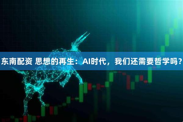 东南配资 思想的再生：AI时代，我们还需要哲学吗？