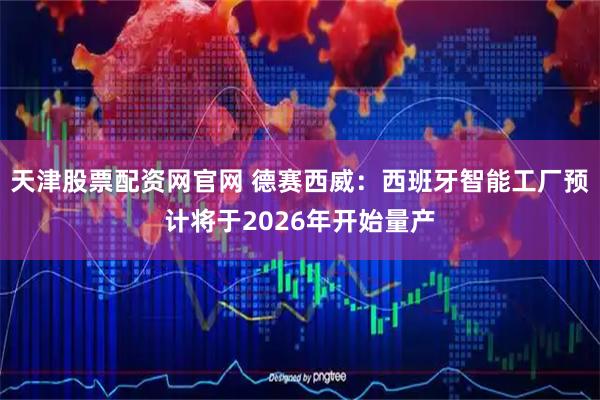天津股票配资网官网 德赛西威:西班牙智能工厂预计将于2026年开始量产