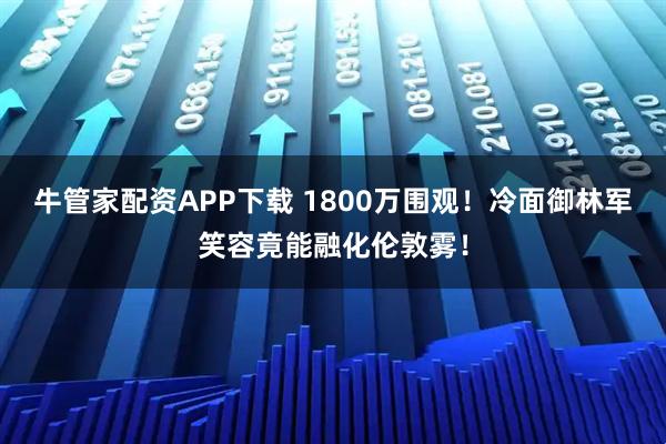 牛管家配资APP下载 1800万围观！冷面御林军笑容竟能融化伦敦雾！